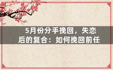 5月份分手挽回，失恋后的复合：如何挽回前任