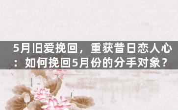 5月旧爱挽回，重获昔日恋人心：如何挽回5月份的分手对象？