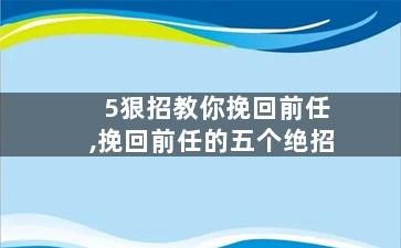 5狠招教你挽回前任,挽回前任的五个绝招