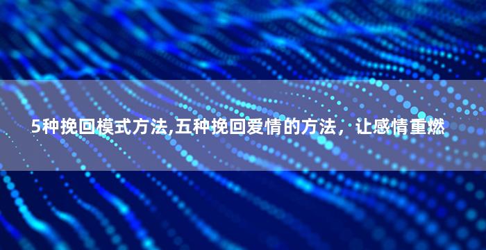 5种挽回模式方法,五种挽回爱情的方法，让感情重燃