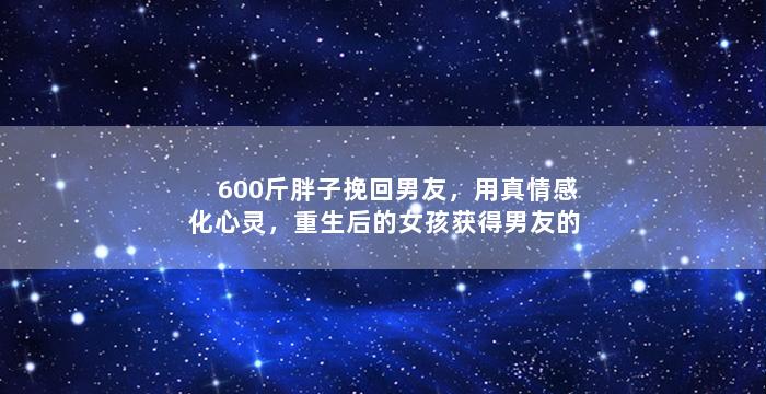 600斤胖子挽回男友，用真情感化心灵，重生后的女孩获得男友的真爱
