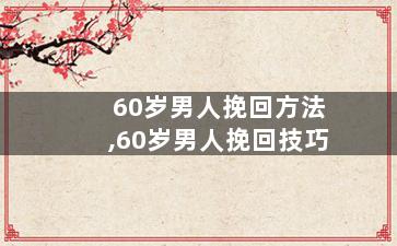 60岁男人挽回方法,60岁男人挽回技巧
