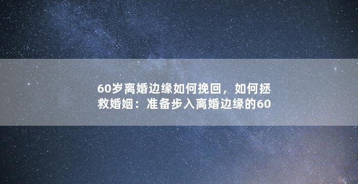 60岁离婚边缘如何挽回，如何拯救婚姻：准备步入离婚边缘的60岁夫妻该怎么办？