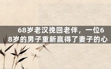 68岁老汉挽回老伴，一位68岁的男子重新赢得了妻子的心