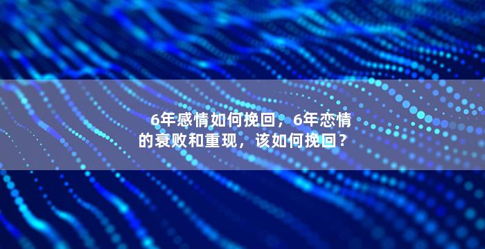 6年感情如何挽回，6年恋情的衰败和重现，该如何挽回？