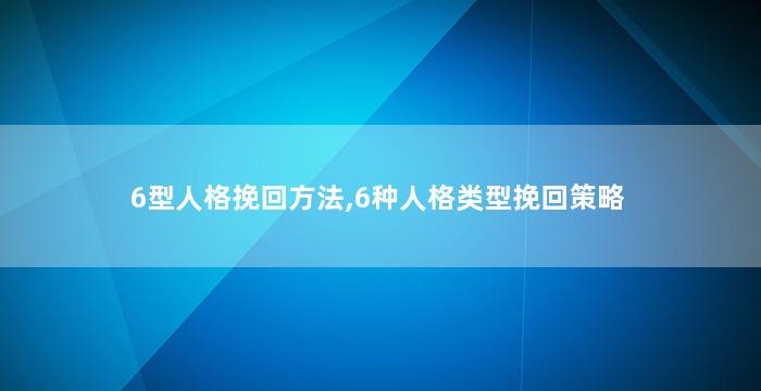 6型人格挽回方法,6种人格类型挽回策略