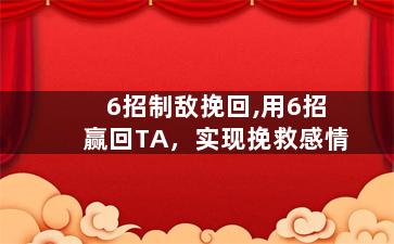 6招制敌挽回,用6招赢回TA，实现挽救感情