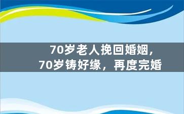 70岁老人挽回婚姻,70岁铸好缘，再度完婚