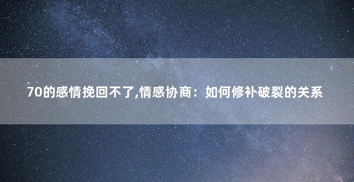 70的感情挽回不了,情感协商：如何修补破裂的关系
