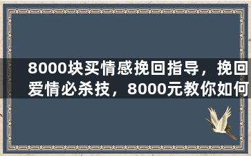 8000块买情感挽回指导，挽回爱情必杀技，8000元教你如何拯救感情！