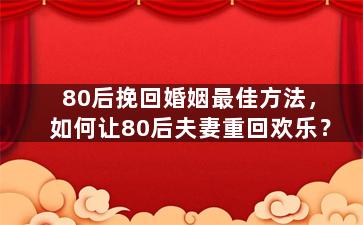 80后挽回婚姻最佳方法，如何让80后夫妻重回欢乐？