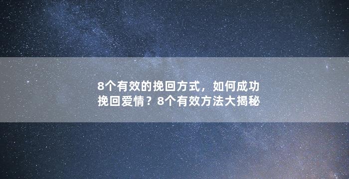 8个有效的挽回方式，如何成功挽回爱情？8个有效方法大揭秘