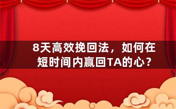 8天高效挽回法，如何在短时间内赢回TA的心？