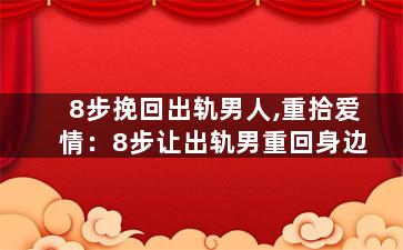 8步挽回出轨男人,重拾爱情：8步让出轨男重回身边