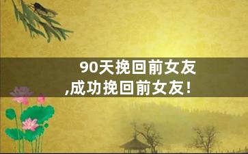90天挽回前女友,成功挽回前女友！