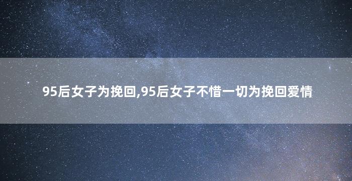 95后女子为挽回,95后女子不惜一切为挽回爱情
