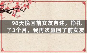 98天挽回前女友自述，挣扎了3个月，我再次赢回了前女友