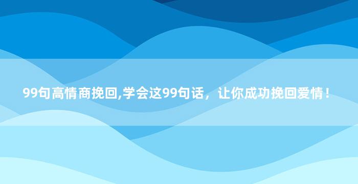 99句高情商挽回,学会这99句话，让你成功挽回爱情！