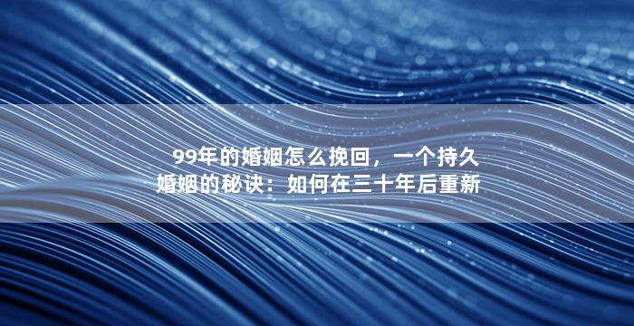 99年的婚姻怎么挽回，一个持久婚姻的秘诀：如何在三十年后重新拾起爱情？