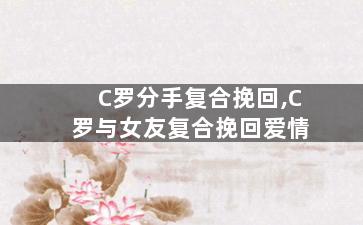 C罗分手复合挽回,C罗与女友复合挽回爱情