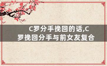 C罗分手挽回的话,C罗挽回分手与前女友复合