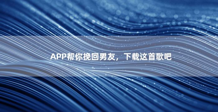 APP帮你挽回男友，下载这首歌吧（有没有免费帮我挽回对象的）