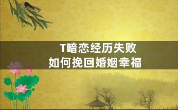 T暗恋经历失败如何挽回婚姻幸福
