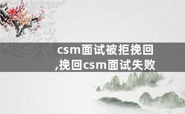 csm面试被拒挽回,挽回csm面试失败