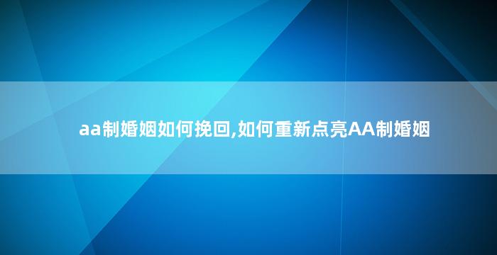 aa制婚姻如何挽回,如何重新点亮AA制婚姻