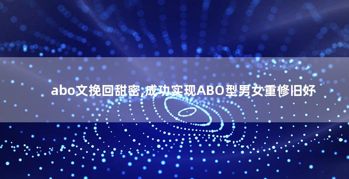 abo文挽回甜密,成功实现ABO型男女重修旧好