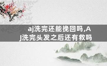 aj洗完还能挽回吗,AJ洗完头发之后还有救吗