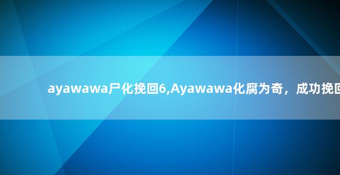 ayawawa尸化挽回6,Ayawawa化腐为奇，成功挽回6招