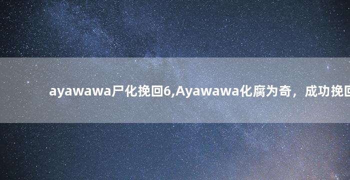 ayawawa尸化挽回6,Ayawawa化腐为奇，成功挽回6招
