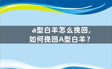 a型白羊怎么挽回,如何挽回A型白羊？