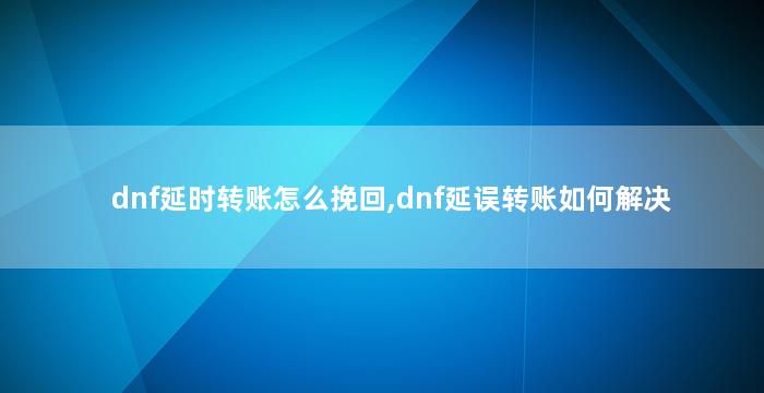 dnf延时转账怎么挽回,dnf延误转账如何解决