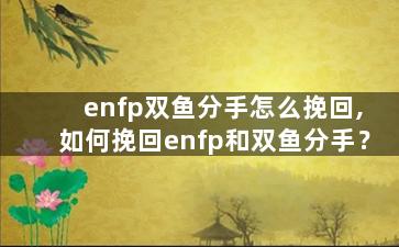 enfp双鱼分手怎么挽回,如何挽回enfp和双鱼分手？