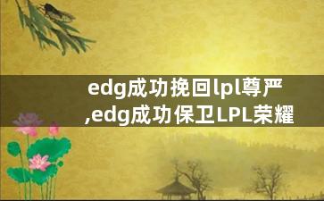 edg成功挽回lpl尊严,edg成功保卫LPL荣耀