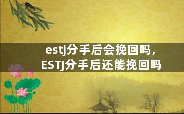estj分手后会挽回吗,ESTJ分手后还能挽回吗