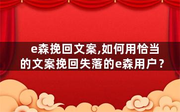e森挽回文案,如何用恰当的文案挽回失落的e森用户？