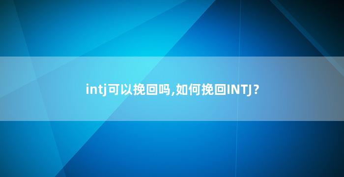 intj可以挽回吗,如何挽回INTJ？