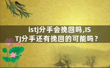 istj分手会挽回吗,ISTJ分手还有挽回的可能吗？