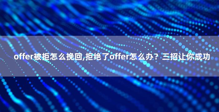 offer被拒怎么挽回,拒绝了offer怎么办？三招让你成功挽回！