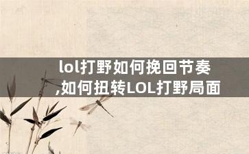lol打野如何挽回节奏,如何扭转LOL打野局面