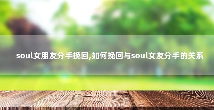 soul女朋友分手挽回,如何挽回与soul女友分手的关系