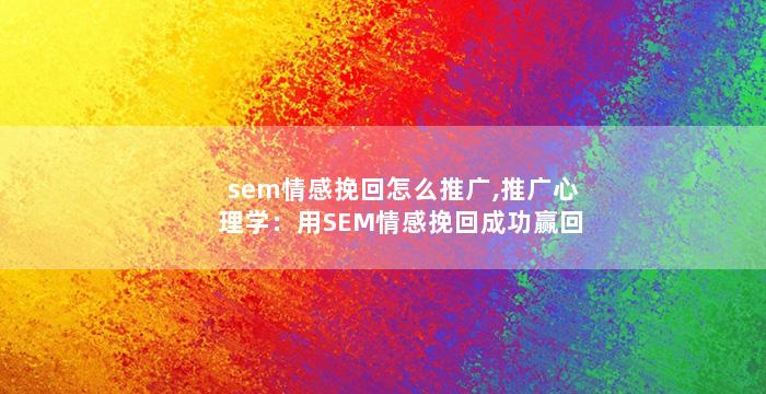 sem情感挽回怎么推广,推广心理学：用SEM情感挽回成功赢回TA的心