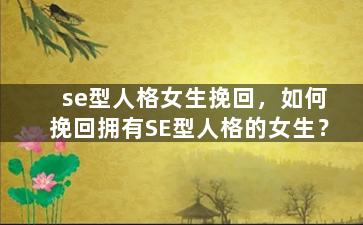 se型人格女生挽回，如何挽回拥有SE型人格的女生？