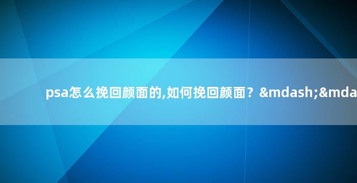 psa怎么挽回颜面的,如何挽回颜面？——重塑个人形象
