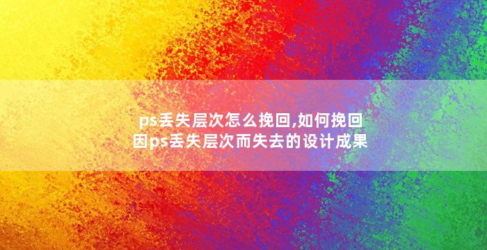 ps丢失层次怎么挽回,如何挽回因ps丢失层次而失去的设计成果？