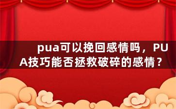 pua可以挽回感情吗，PUA技巧能否拯救破碎的感情？