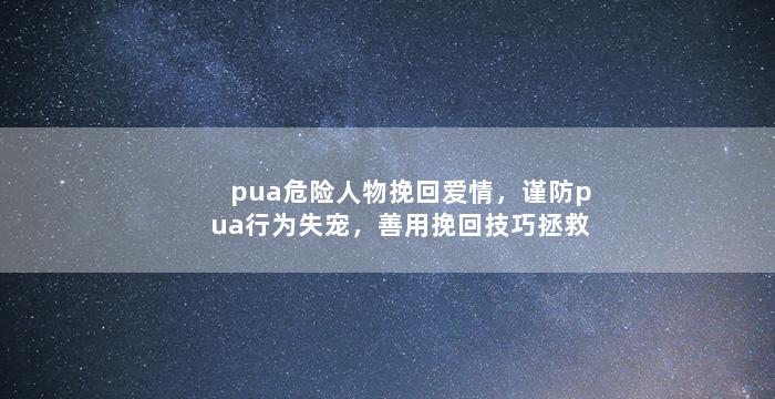 pua危险人物挽回爱情，谨防pua行为失宠，善用挽回技巧拯救感情